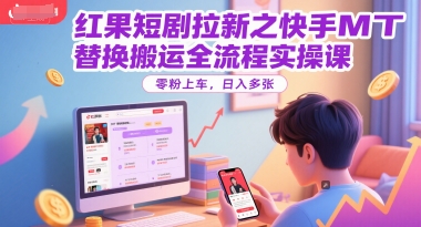 红果短剧拉新快手MT替换搬运实操课零粉可做日入多张-无双副业