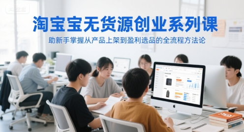 淘宝无货源创业系列课，新手从产品上架到盈利选品全流程-无双副业
