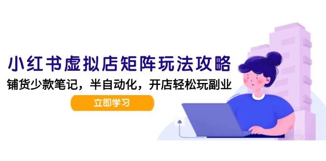 小红书虚拟店矩阵玩法，AI批量制作笔记半自动化运营攻略-无双副业