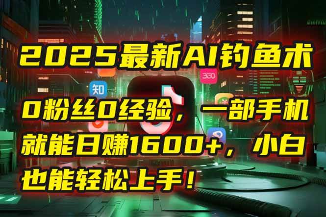 2025最新AI钓鱼术：0粉丝0经验手机自动赚钱模式-无双副业