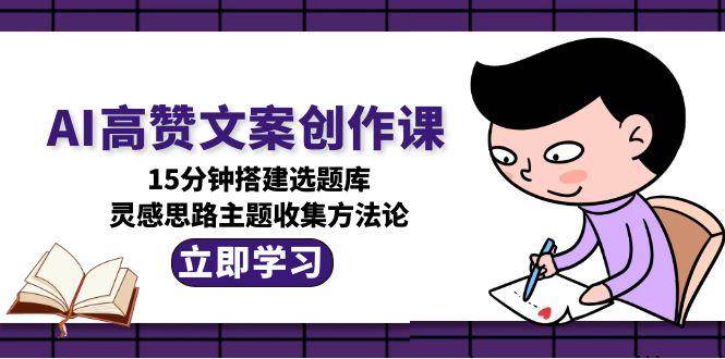 AI高赞文案创作课，15分钟搭建选题库与灵感收集方法论-无双副业