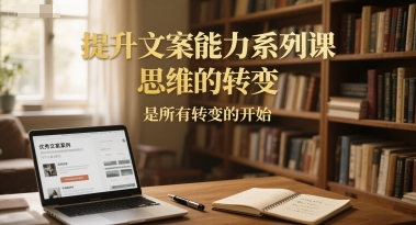 提升文案能力系列课：思维转变是成功关键-无双副业