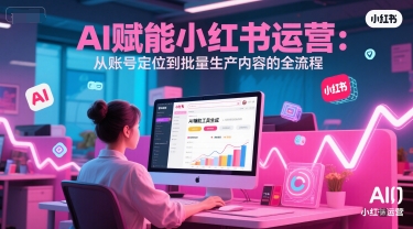 AI赋能小红书运营全流程：从定位到批量内容生产-无双副业