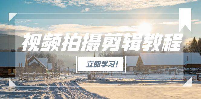 视频拍摄剪辑教程，从基础操作到进阶爆款视频制作全流程-无双副业
