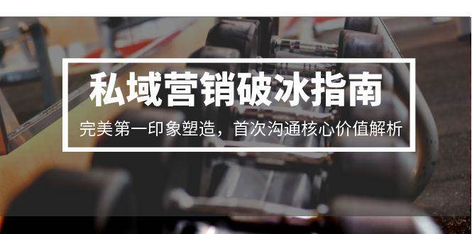 私域营销破冰指南，完美第一印象与首次沟通价值解析-无双副业