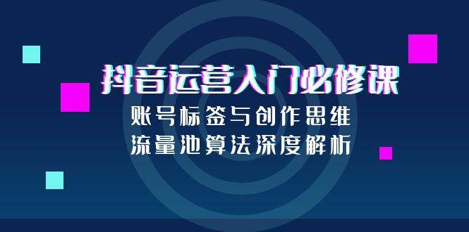 抖音运营必修课：账号标签与创作思维及流量池算法解析-无双副业