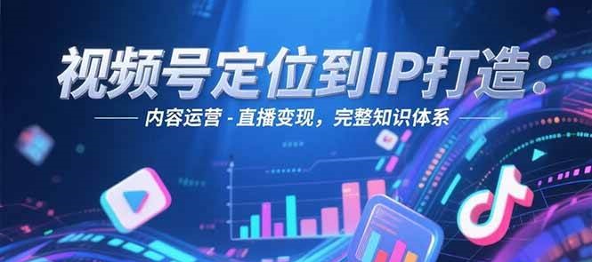 视频号IP打造全流程：账号搭建内容运营直播变现-无双副业