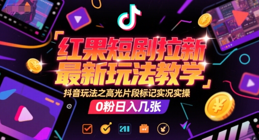 红果短剧拉新玩法教学，抖音高光片段标记实操-无双副业