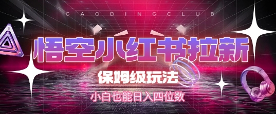 悟空小红书拉新保姆级玩法，小白轻松日入四位数-无双副业