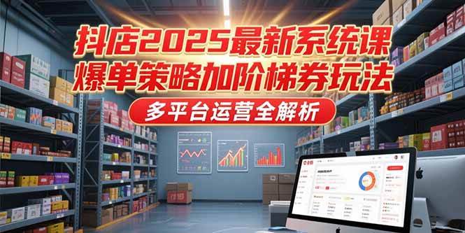 抖店2025最新系统课，爆单策略与阶梯券玩法及多平台运营全解析-无双副业