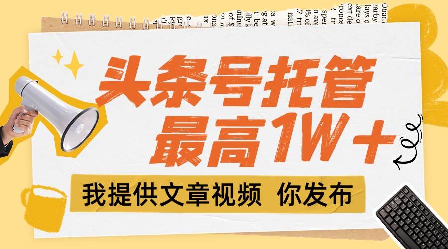 头条号托管服务：团队提供内容，你发布轻松赚取收益-无双副业