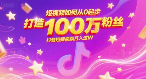 短视频从0起步打造百万粉丝抖音账号实现月入过万-无双副业
