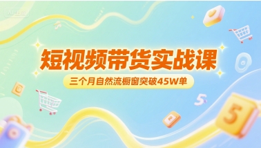 短视频带货实战课，自然流橱窗突破45W单技巧-无双副业