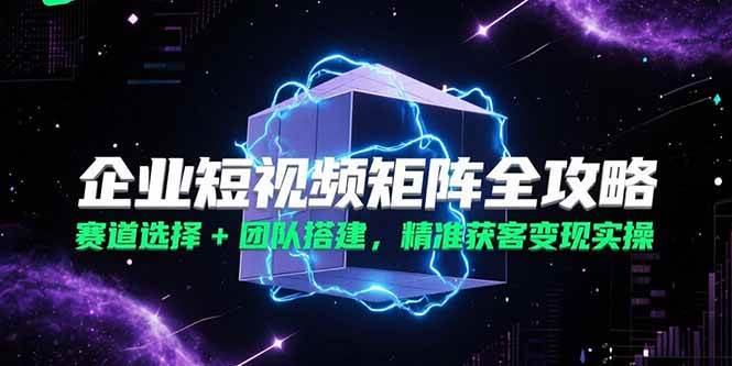 企业短视频矩阵全攻略：赛道选择与团队搭建实战指南-无双副业