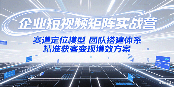 企业短视频矩阵实战：赛道定位团队搭建与精准获客变现-无双副业