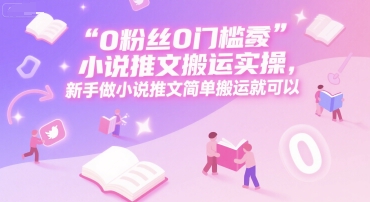 新手零门槛小说推文搬运实操教程，轻松赚取高额佣金-无双副业