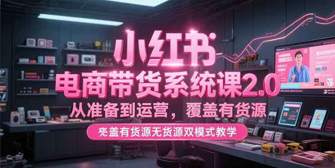 小红书电商带货系统课2.0，从准备到运营覆盖双模式教学-无双副业
