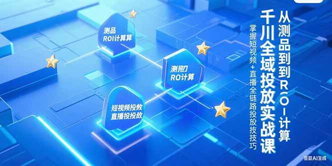 千川全域投放实战课，从测品到ROI计算掌握全链路投放技巧-无双副业