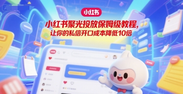 小红书聚光投放教程降低私信开口成本10倍-无双副业