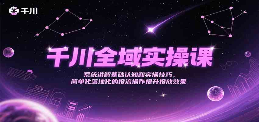 千川全域实操课系统讲解电商投放基础与技巧提升效果-无双副业