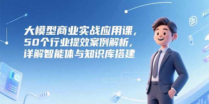 大模型商业实战应用课，50个行业提效案例解析与智能体知识库搭建-无双副业