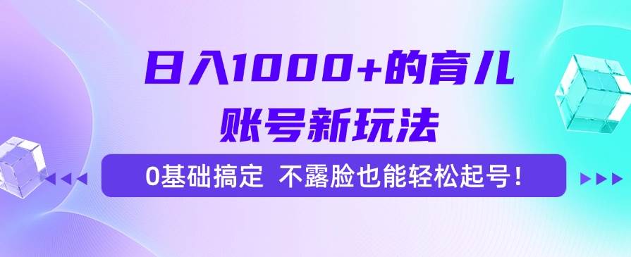 日入1000+的育儿账号新玩法，0基础轻松起号不露脸-无双副业