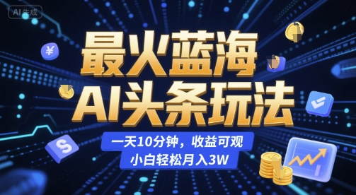 蓝海AI头条玩法揭秘，小白轻松月入3W-无双副业