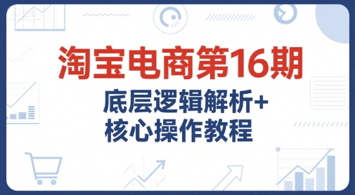 淘宝电商底层逻辑解析与核心操作教程，运营推广能力提升课程-无双副业