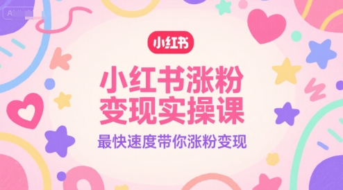 小红书涨粉变现实操课快速提升粉丝与收益-无双副业