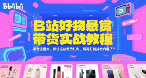 B站好物悬赏带货实战教程，抓住平台流量红利避免抖音内卷-无双副业