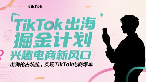 TikTok出海掘金计划，兴趣电商新风口实现爆单-无双副业