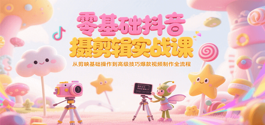 零基础抖音短视频拍摄剪辑实战课：剪映基础到高级技巧全流程-无双副业