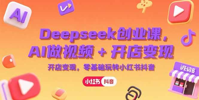 Deepseek创业课：AI视频制作与开店变现，零基础玩转小红书抖音-无双副业