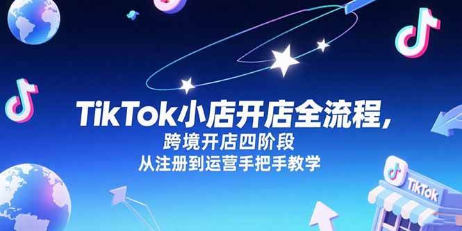 TikTok小店开店全流程，跨境开店四阶段手把手教学-无双副业