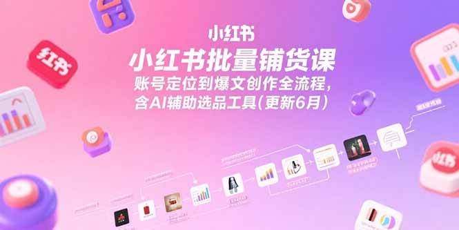 小红书批量铺货课：账号定位到爆文创作全流程含AI选品工具-无双副业