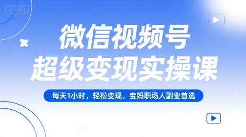 微信视频号超级变现实操课，轻松变现宝妈职场人副业首选-无双副业