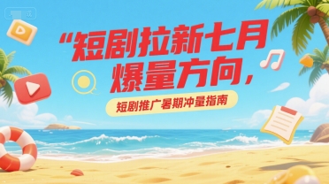短剧拉新爆量方向与暑期推广冲量指南-无双副业