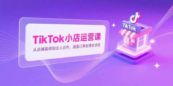TikTok小店运营课：从店铺装修到达人合作全流程指南-无双副业