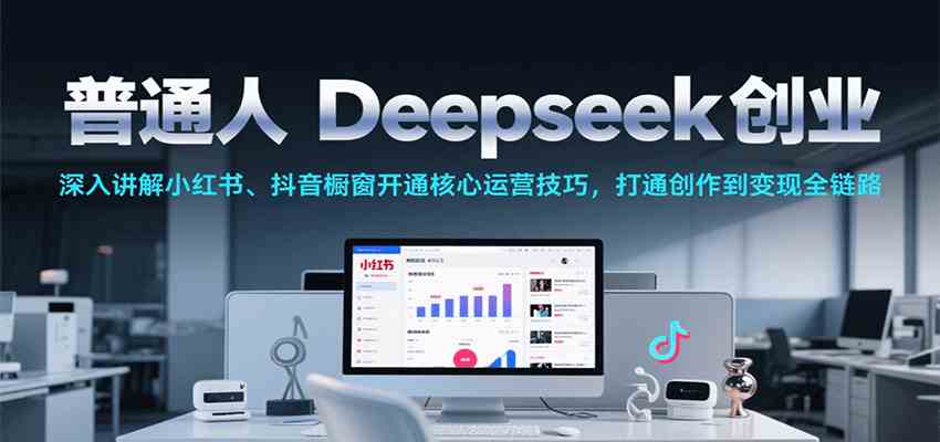 Deepseek创业指南：小红书抖音橱窗运营与AI创作变现全攻略-无双副业