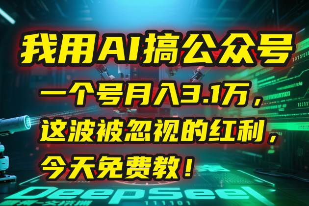 我用AI运营公众号月入3.1万，揭秘被忽视的红利玩法-无双副业