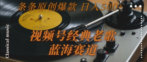 视频号经典老歌蓝海赛道日入500+原创爆款揭秘-无双副业