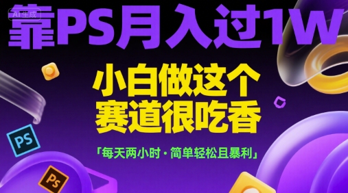 靠PS月入过万的小白赚钱秘籍，每天两小时轻松上手-无双副业