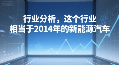 付费文章：行业分析，这个行业堪比2014年新能源汽车-无双副业