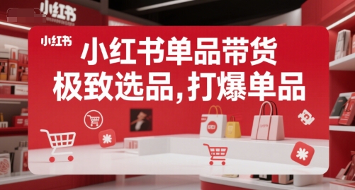 小红书单品带货极致选品与打爆技巧-无双副业