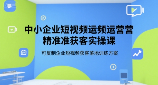中小企业短视频运营精准获客实操课，可复制企业短视频获客方案-无双副业