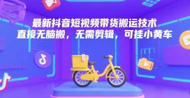 抖音短视频带货搬运技术无需剪辑可挂小黄车-无双副业