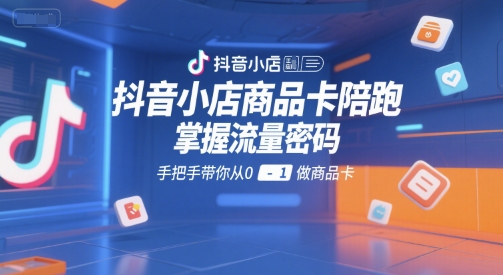 抖音小店商品卡陪跑教程，手把手教你从0到1运营商品卡-无双副业