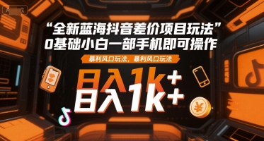 全新蓝海抖音差价项目玩法揭秘，0基础小白手机操作暴利风口-无双副业