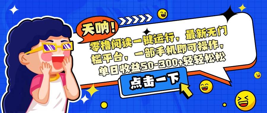 零撸阅读一键运行无门槛平台，手机操作单日收益50-300元-无双副业