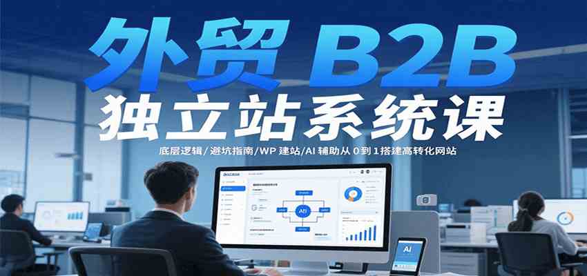 外贸B2B独立站系统课：底层逻辑与高转化网站搭建指南-无双副业